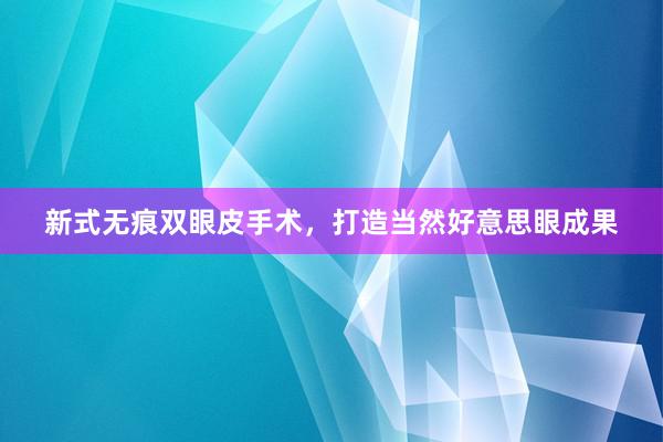 新式无痕双眼皮手术，打造当然好意思眼成果