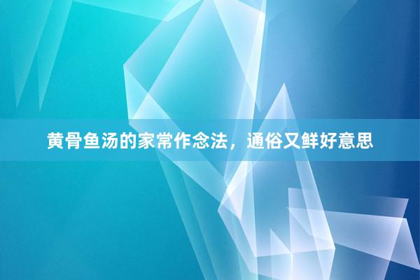 黄骨鱼汤的家常作念法，通俗又鲜好意思