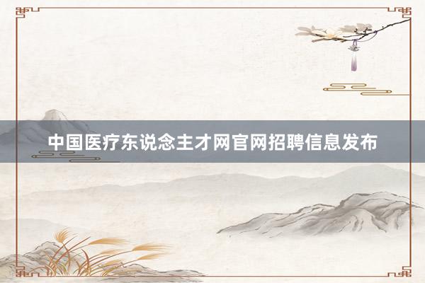 中国医疗东说念主才网官网招聘信息发布