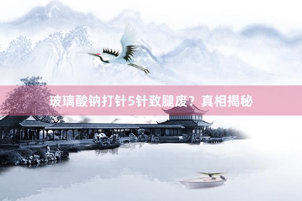 玻璃酸钠打针5针致腿废？真相揭秘