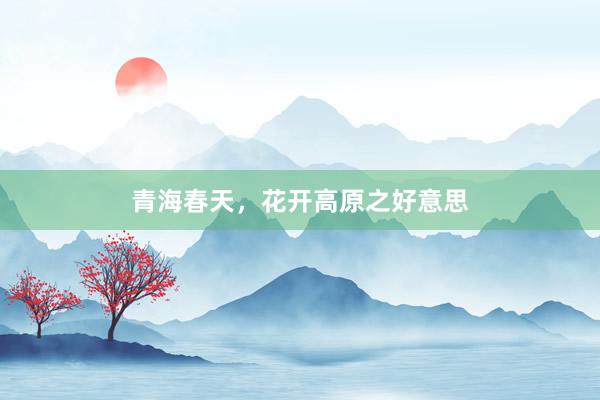 青海春天，花开高原之好意思