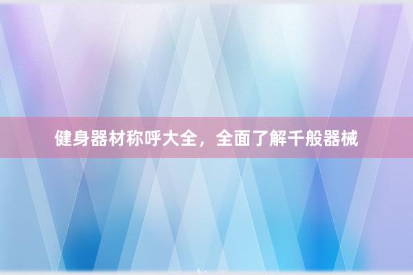 健身器材称呼大全，全面了解千般器械