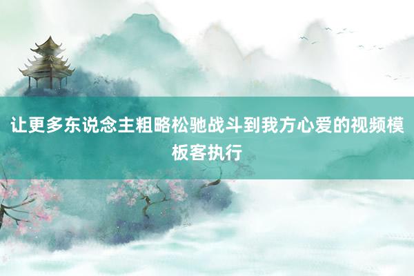 让更多东说念主粗略松驰战斗到我方心爱的视频模板客执行
