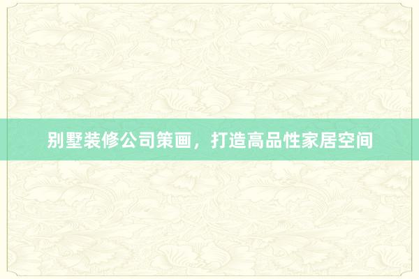 别墅装修公司策画，打造高品性家居空间