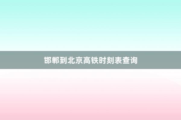 邯郸到北京高铁时刻表查询