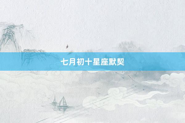 七月初十星座默契