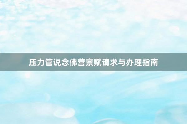 压力管说念佛营禀赋请求与办理指南