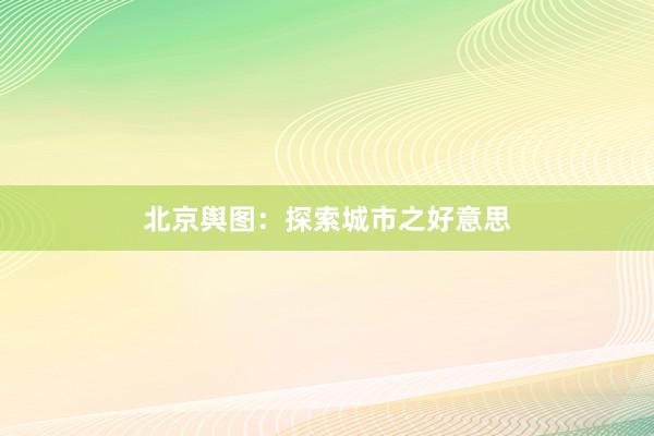 北京舆图：探索城市之好意思