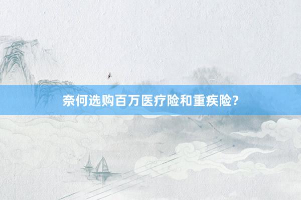 奈何选购百万医疗险和重疾险？