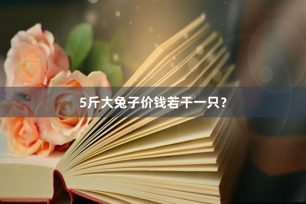 5斤大兔子价钱若干一只？